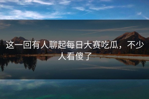 这一回有人聊起每日大赛吃瓜，不少人看傻了