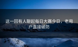 这一回有人聊起每日大赛今日，老用户直接破防