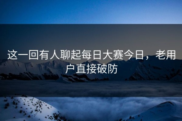 这一回有人聊起每日大赛今日，老用户直接破防