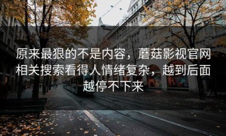 原来最狠的不是内容，蘑菇影视官网相关搜索看得人情绪复杂，越到后面越停不下来