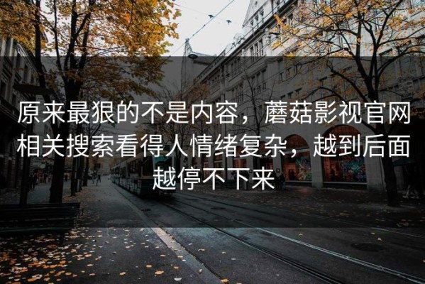 原来最狠的不是内容，蘑菇影视官网相关搜索看得人情绪复杂，越到后面越停不下来