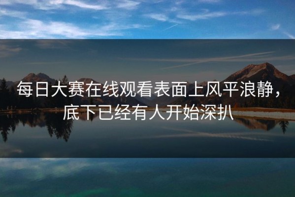 每日大赛在线观看表面上风平浪静，底下已经有人开始深扒