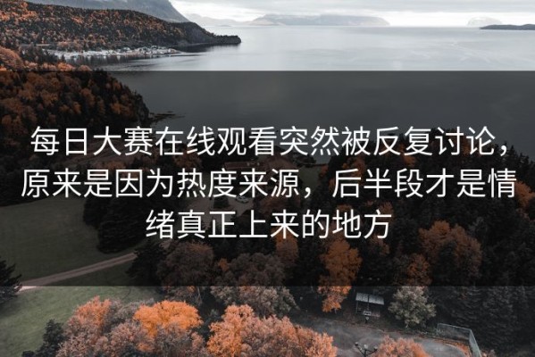 每日大赛在线观看突然被反复讨论，原来是因为热度来源，后半段才是情绪真正上来的地方