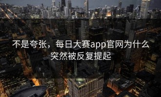 不是夸张，每日大赛app官网为什么突然被反复提起