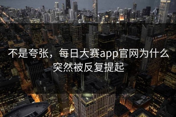 不是夸张，每日大赛app官网为什么突然被反复提起