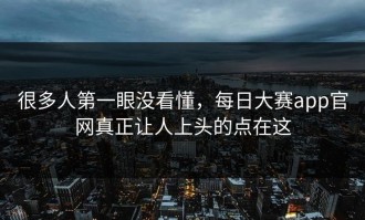 很多人第一眼没看懂，每日大赛app官网真正让人上头的点在这