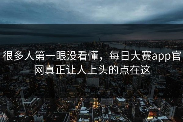 很多人第一眼没看懂，每日大赛app官网真正让人上头的点在这