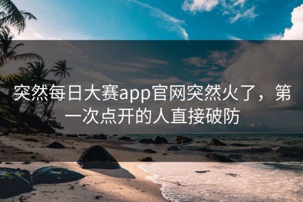 突然每日大赛app官网突然火了，第一次点开的人直接破防