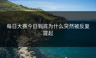 每日大赛今日到底为什么突然被反复提起