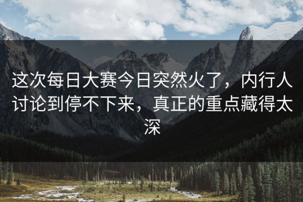 这次每日大赛今日突然火了，内行人讨论到停不下来，真正的重点藏得太深