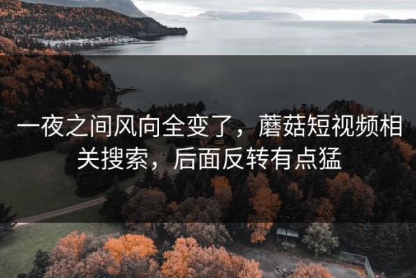 一夜之间风向全变了，蘑菇短视频相关搜索，后面反转有点猛