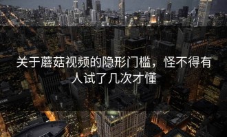 关于蘑菇视频的隐形门槛，怪不得有人试了几次才懂
