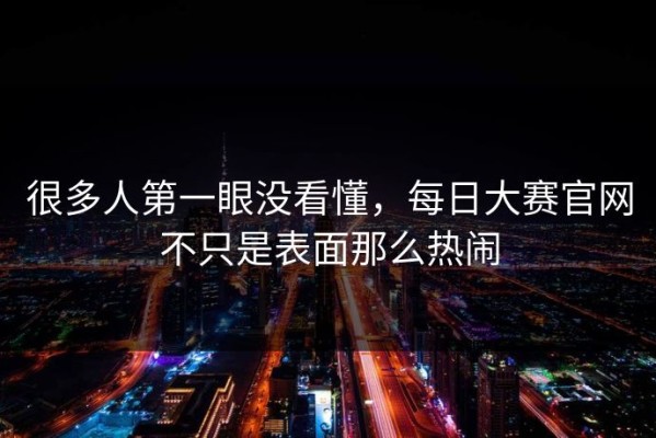 很多人第一眼没看懂，每日大赛官网不只是表面那么热闹