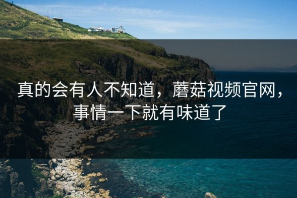 真的会有人不知道，蘑菇视频官网，事情一下就有味道了
