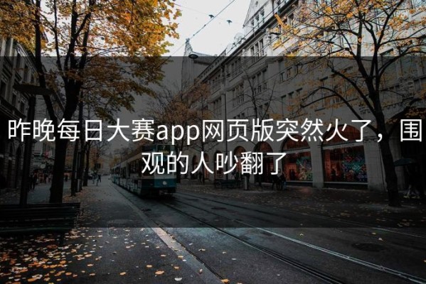 昨晚每日大赛app网页版突然火了，围观的人吵翻了
