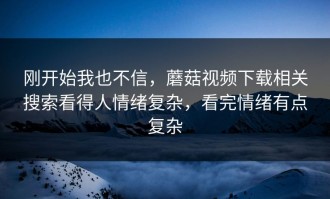 刚开始我也不信，蘑菇视频下载相关搜索看得人情绪复杂，看完情绪有点复杂