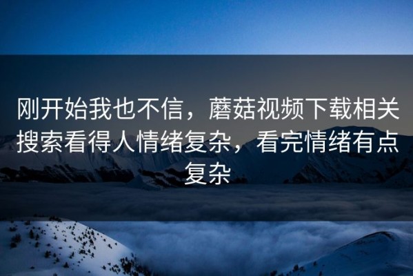 刚开始我也不信，蘑菇视频下载相关搜索看得人情绪复杂，看完情绪有点复杂