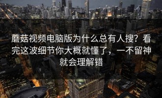 蘑菇视频电脑版为什么总有人搜？看完这波细节你大概就懂了，一不留神就会理解错