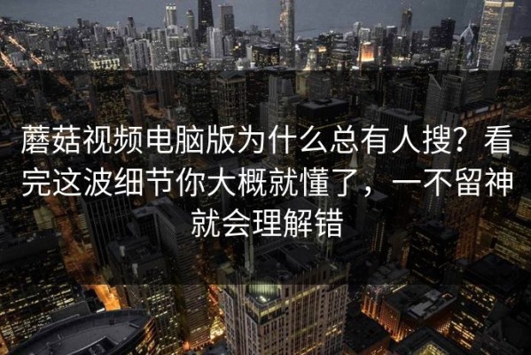 蘑菇视频电脑版为什么总有人搜？看完这波细节你大概就懂了，一不留神就会理解错