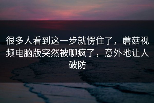 很多人看到这一步就愣住了，蘑菇视频电脑版突然被聊疯了，意外地让人破防