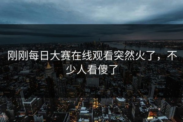 刚刚每日大赛在线观看突然火了，不少人看傻了