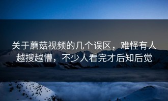 关于蘑菇视频的几个误区，难怪有人越搜越懵，不少人看完才后知后觉