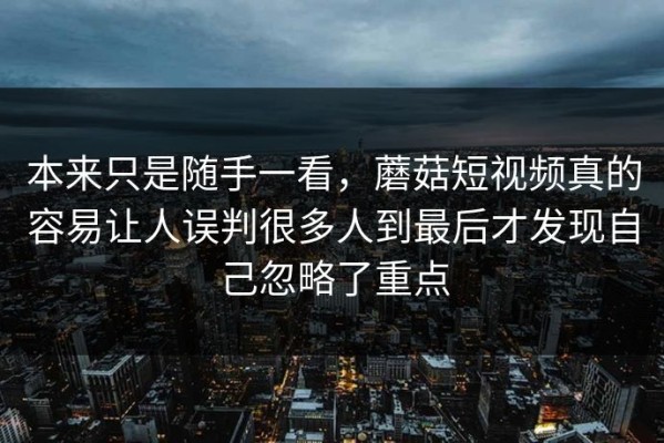 本来只是随手一看，蘑菇短视频真的容易让人误判很多人到最后才发现自己忽略了重点