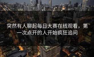 突然有人聊起每日大赛在线观看，第一次点开的人开始疯狂追问