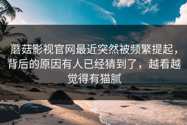 蘑菇影视官网最近突然被频繁提起，背后的原因有人已经猜到了，越看越觉得有猫腻