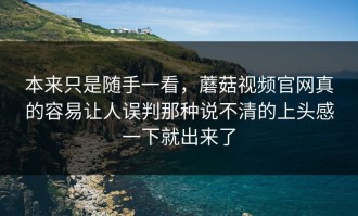 本来只是随手一看，蘑菇视频官网真的容易让人误判那种说不清的上头感一下就出来了