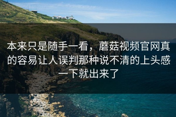 本来只是随手一看，蘑菇视频官网真的容易让人误判那种说不清的上头感一下就出来了