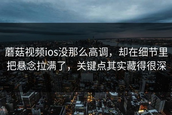 蘑菇视频ios没那么高调，却在细节里把悬念拉满了，关键点其实藏得很深