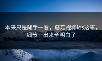 本来只是随手一看，蘑菇视频ios这事，细节一出来全明白了