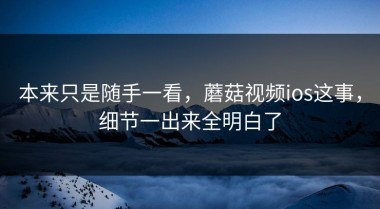 本来只是随手一看，蘑菇视频ios这事，细节一出来全明白了