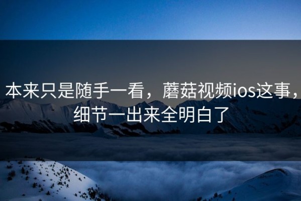 本来只是随手一看，蘑菇视频ios这事，细节一出来全明白了