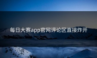 每日大赛app官网评论区直接炸开
