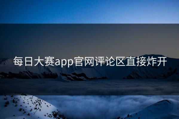 每日大赛app官网评论区直接炸开