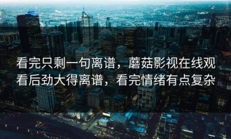 看完只剩一句离谱，蘑菇影视在线观看后劲大得离谱，看完情绪有点复杂