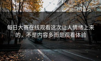 每日大赛在线观看这次让人情绪上来的，不是内容多而是观看体验