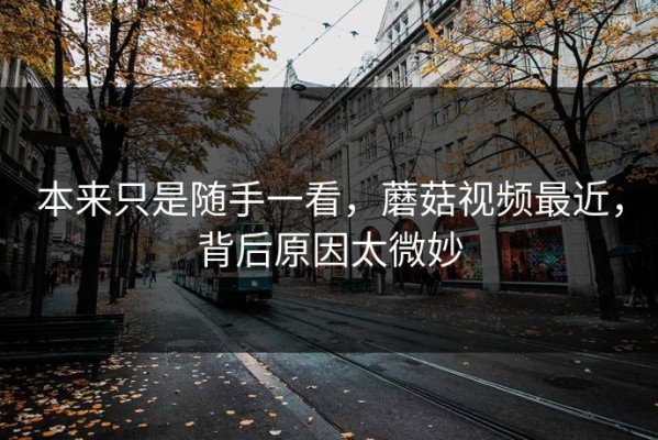 本来只是随手一看，蘑菇视频最近，背后原因太微妙