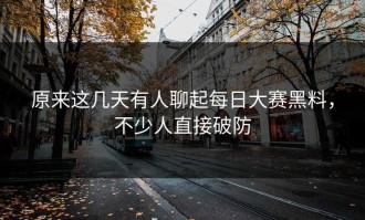 原来这几天有人聊起每日大赛黑料，不少人直接破防