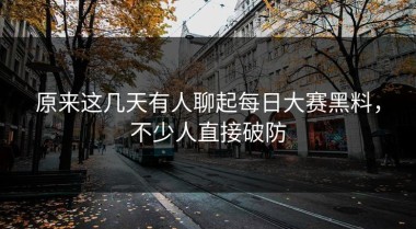 原来这几天有人聊起每日大赛黑料，不少人直接破防