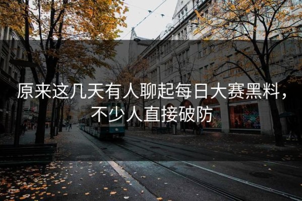 原来这几天有人聊起每日大赛黑料，不少人直接破防