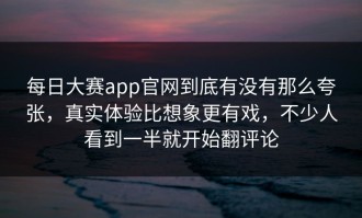 每日大赛app官网到底有没有那么夸张，真实体验比想象更有戏，不少人看到一半就开始翻评论