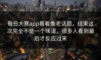 每日大赛app看着像老话题，结果这次完全不是一个味道，很多人看到最后才反应过来