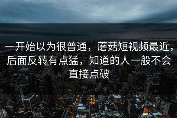 一开始以为很普通，蘑菇短视频最近，后面反转有点猛，知道的人一般不会直接点破