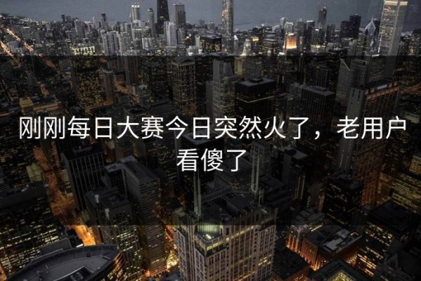 刚刚每日大赛今日突然火了，老用户看傻了