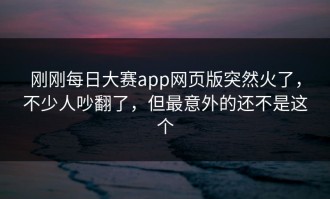 刚刚每日大赛app网页版突然火了，不少人吵翻了，但最意外的还不是这个