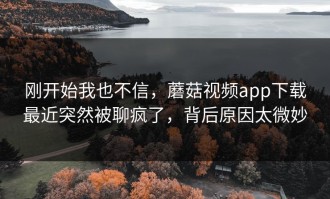 刚开始我也不信，蘑菇视频app下载最近突然被聊疯了，背后原因太微妙