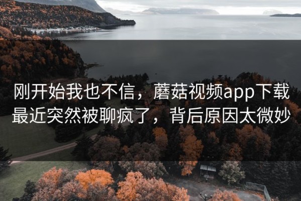 刚开始我也不信，蘑菇视频app下载最近突然被聊疯了，背后原因太微妙